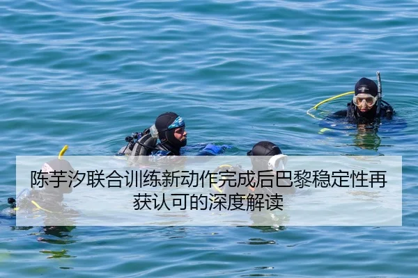 陈芋汐联合训练新动作完成后巴黎稳定性再获认可的深度解读
