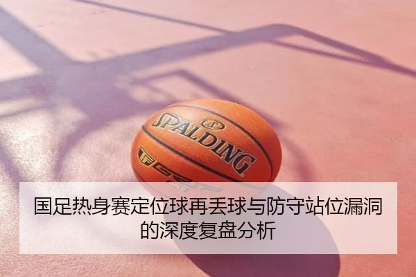 国足热身赛定位球再丢球与防守站位漏洞的深度复盘分析