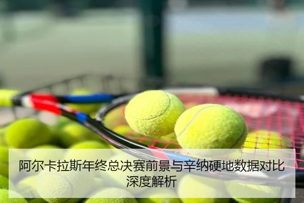阿尔卡拉斯年终总决赛前景与辛纳硬地数据对比深度解析